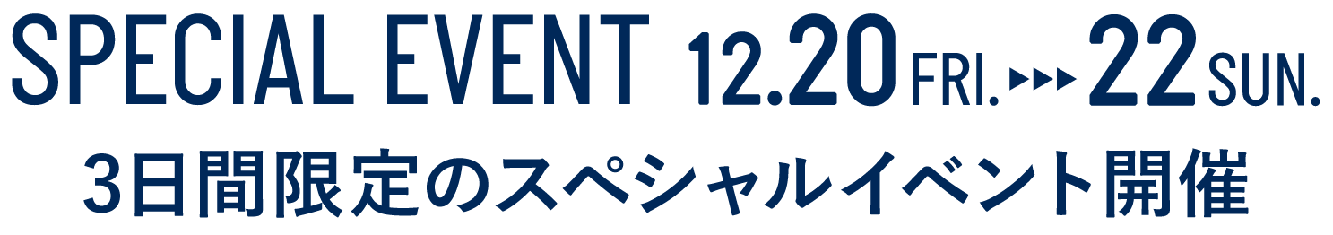 SPECIAL EVENT 12.20 - 22 3日間限定のスペシャルイベント開催